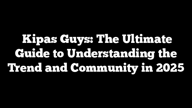  Kipas Guys: The Ultimate Guide to Understanding the Trend and Community in 2025